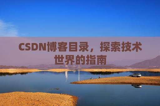 CSDN博客目录,探索技术世界的指南 CSDN博客目录,探索技术世界的指南